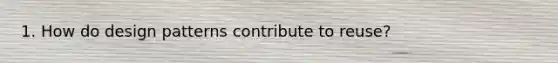 1. How do design patterns contribute to reuse?
