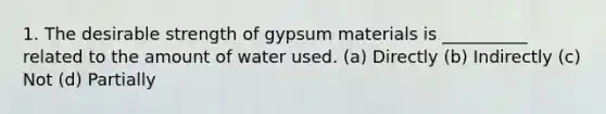 1. The desirable strength of gypsum materials is __________ related to the amount of water used. (a) Directly (b) Indirectly (c) Not (d) Partially