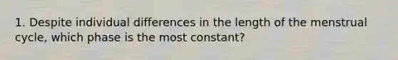 1. Despite individual differences in the length of the menstrual cycle, which phase is the most constant?