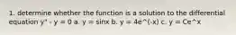 1. determine whether the function is a solution to the differential equation y" - y = 0 a. y = sinx b. y = 4e^(-x) c. y = Ce^x