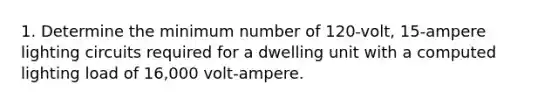 1. Determine the minimum number of 120-volt, 15-ampere lighting circuits required for a dwelling unit with a computed lighting load of 16,000 volt-ampere.