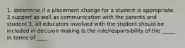 1. determine if a placement change for a student is appropriate. 2.support as well as communication with the parents and student 3. all educators involved with the student should be included in decision making Is the role/responsibility of the _____ in terms of ____