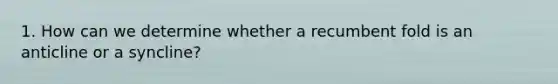 1. How can we determine whether a recumbent fold is an anticline or a syncline?