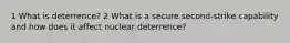 1 What is deterrence? 2 What is a secure second-strike capability and how does it affect nuclear deterrence?