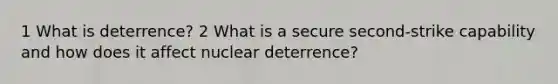 1 What is deterrence? 2 What is a secure second-strike capability and how does it affect nuclear deterrence?