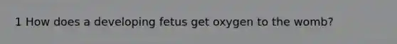 1 How does a developing fetus get oxygen to the womb?