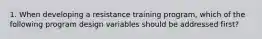 1. When developing a resistance training program, which of the following program design variables should be addressed first?