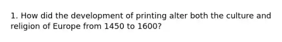 1. How did the development of printing alter both the culture and religion of Europe from 1450 to 1600?