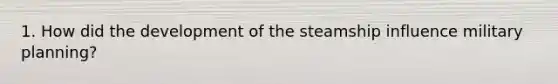 1. How did the development of the steamship influence military planning?