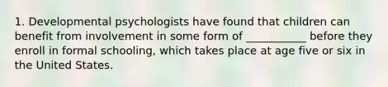 1. Developmental psychologists have found that children can benefit from involvement in some form of ___________ before they enroll in formal schooling, which takes place at age five or six in the United States.