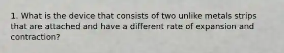 1. What is the device that consists of two unlike metals strips that are attached and have a different rate of expansion and contraction?