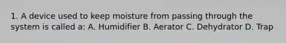 1. A device used to keep moisture from passing through the system is called a: A. Humidifier B. Aerator C. Dehydrator D. Trap