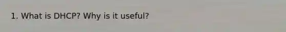 1. What is DHCP? Why is it useful?