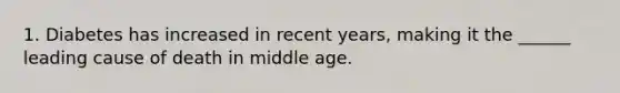 1. Diabetes has increased in recent years, making it the ______ leading cause of death in middle age.