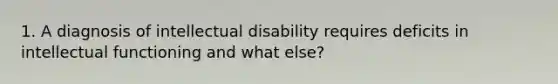 1. A diagnosis of intellectual disability requires deficits in intellectual functioning and what else?