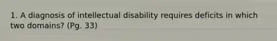 1. A diagnosis of intellectual disability requires deficits in which two domains? (Pg. 33)