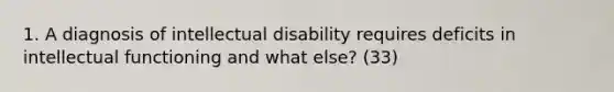 1. A diagnosis of intellectual disability requires deficits in intellectual functioning and what else? (33)