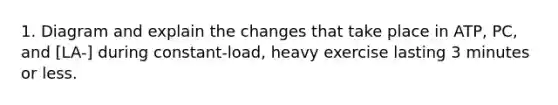 1. Diagram and explain the changes that take place in ATP, PC, and [LA-] during constant-load, heavy exercise lasting 3 minutes or less.