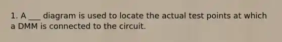 1. A ___ diagram is used to locate the actual test points at which a DMM is connected to the circuit.