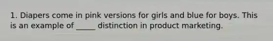 1. Diapers come in pink versions for girls and blue for boys. This is an example of​ _____ distinction in product marketing.