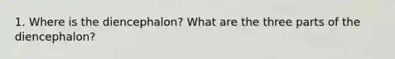 1. Where is the diencephalon? What are the three parts of the diencephalon?