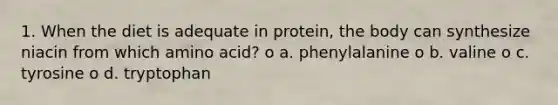 1. When the diet is adequate in protein, the body can synthesize niacin from which amino acid? o a. phenylalanine o b. valine o c. tyrosine o d. tryptophan