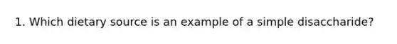 1. Which dietary source is an example of a simple disaccharide?