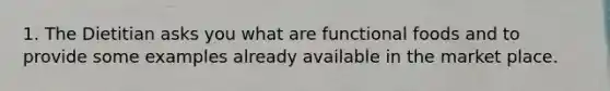 1. The Dietitian asks you what are functional foods and to provide some examples already available in the market place.