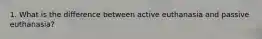 1. What is the difference between active euthanasia and passive euthanasia?