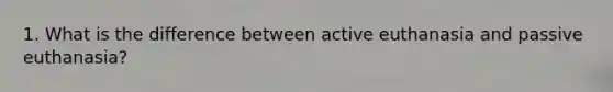 1. What is the difference between active euthanasia and passive euthanasia?