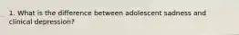 1. What is the difference between adolescent sadness and clinical depression?