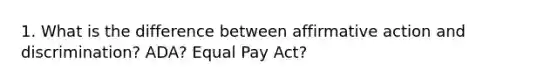 1. What is the difference between affirmative action and discrimination? ADA? Equal Pay Act?