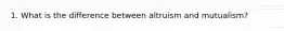 1. What is the difference between altruism and mutualism?
