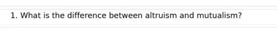 1. What is the difference between altruism and mutualism?