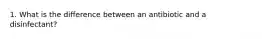 1. What is the difference between an antibiotic and a disinfectant?