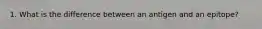 1. What is the difference between an antigen and an epitope?