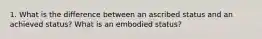 1. What is the difference between an ascribed status and an achieved status? What is an embodied status?