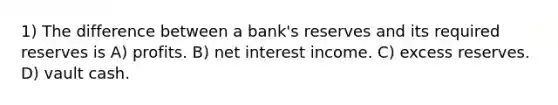 1) The difference between a bank's reserves and its required reserves is A) profits. B) net interest income. C) excess reserves. D) vault cash.