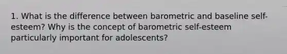 1. What is the difference between barometric and baseline self-esteem? Why is the concept of barometric self-esteem particularly important for adolescents?