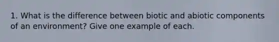 1. What is the difference between biotic and abiotic components of an environment? Give one example of each.