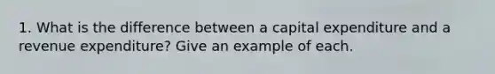 1. What is the difference between a capital expenditure and a revenue expenditure? Give an example of each.