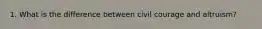 1. What is the difference between civil courage and altruism?