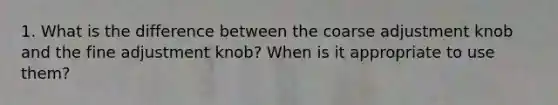 1. What is the difference between the coarse adjustment knob and the fine adjustment knob? When is it appropriate to use them?