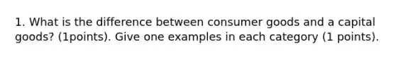 1. What is the difference between consumer goods and a capital goods? (1points). Give one examples in each category (1 points).