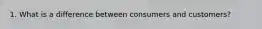 1. What is a difference between consumers and customers?