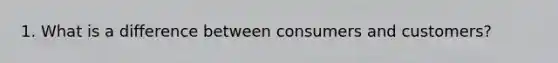 1. What is a difference between consumers and customers?