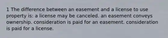 1 The difference between an easement and a license to use property is: a license may be canceled. an easement conveys ownership. consideration is paid for an easement. consideration is paid for a license.