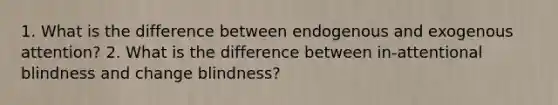 1. What is the difference between endogenous and exogenous attention? 2. What is the difference between in-attentional blindness and change blindness?