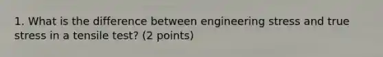 1. What is the difference between engineering stress and true stress in a tensile test? (2 points)