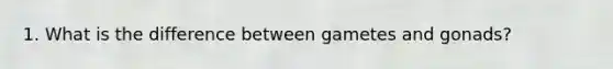 1. What is the difference between gametes and gonads?